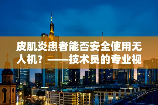 皮肌炎患者能否安全使用无人机？——技术员的专业视角