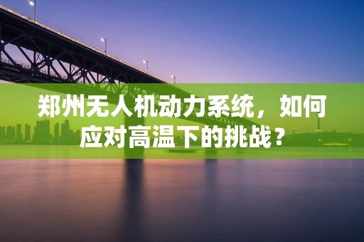 郑州无人机动力系统，如何应对高温下的挑战？