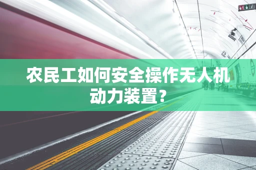 农民工如何安全操作无人机动力装置？