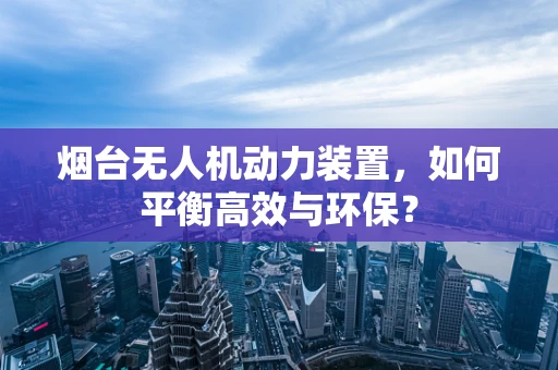 烟台无人机动力装置，如何平衡高效与环保？