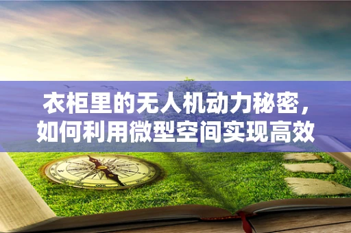 衣柜里的无人机动力秘密，如何利用微型空间实现高效储能？