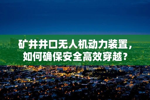 矿井井口无人机动力装置，如何确保安全高效穿越？