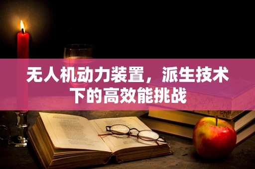 无人机动力装置，派生技术下的高效能挑战