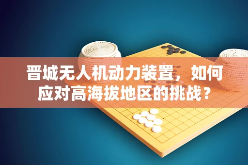 晋城无人机动力装置，如何应对高海拔地区的挑战？