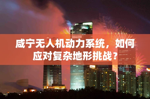 咸宁无人机动力系统，如何应对复杂地形挑战？