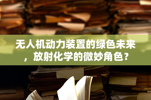 无人机动力装置的绿色未来，放射化学的微妙角色？