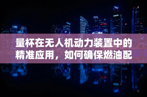 量杯在无人机动力装置中的精准应用，如何确保燃油配比的精确性？