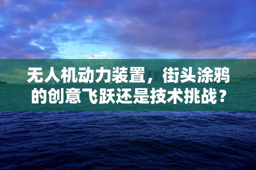 无人机动力装置，街头涂鸦的创意飞跃还是技术挑战？