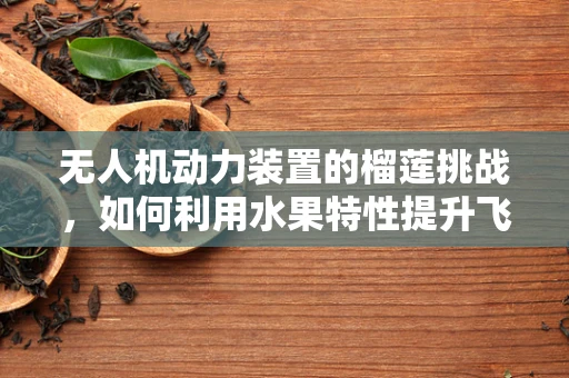 无人机动力装置的榴莲挑战，如何利用水果特性提升飞行效率？