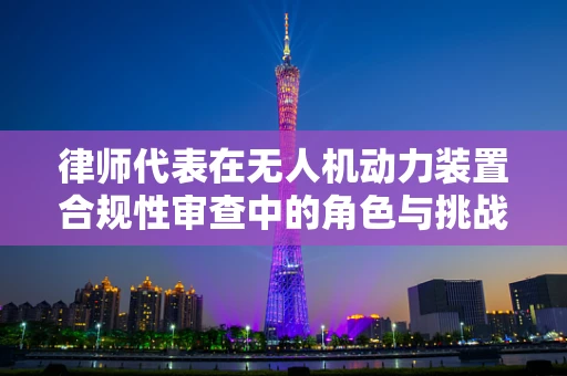 律师代表在无人机动力装置合规性审查中的角色与挑战