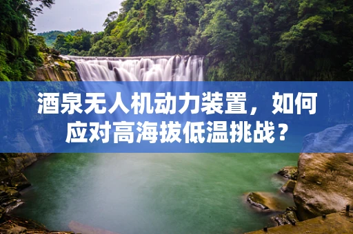 酒泉无人机动力装置，如何应对高海拔低温挑战？