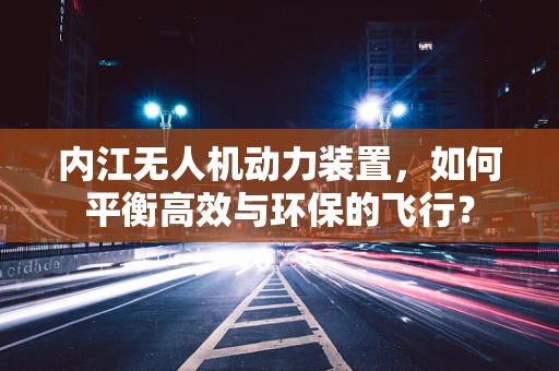 内江无人机动力装置，如何平衡高效与环保的飞行？