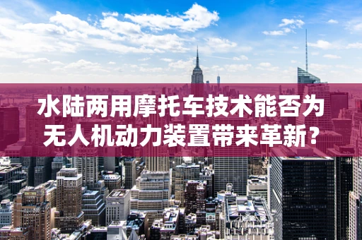 水陆两用摩托车技术能否为无人机动力装置带来革新？