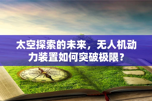 太空探索的未来，无人机动力装置如何突破极限？