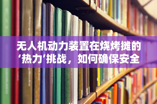 无人机动力装置在烧烤摊的‘热力’挑战，如何确保安全高效？