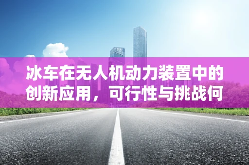 冰车在无人机动力装置中的创新应用，可行性与挑战何在？