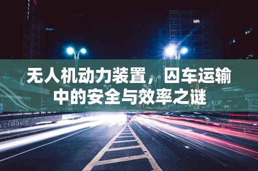 无人机动力装置，囚车运输中的安全与效率之谜