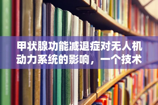 甲状腺功能减退症对无人机动力系统的影响，一个技术员的专业思考