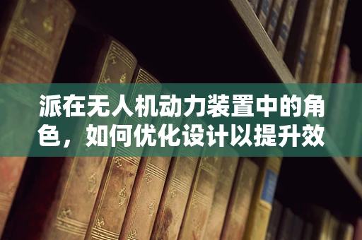 派在无人机动力装置中的角色，如何优化设计以提升效率？