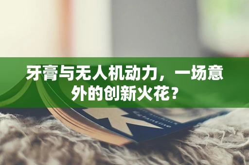 牙膏与无人机动力，一场意外的创新火花？