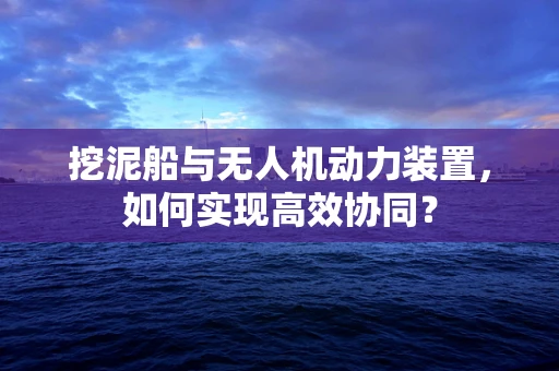 挖泥船与无人机动力装置，如何实现高效协同？