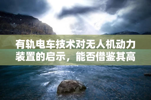 有轨电车技术对无人机动力装置的启示，能否借鉴其高效能？