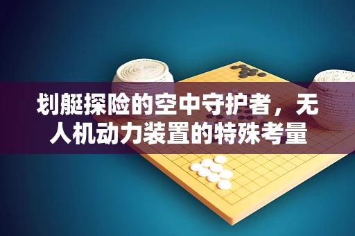 划艇探险的空中守护者，无人机动力装置的特殊考量