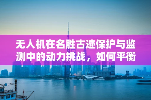 无人机在名胜古迹保护与监测中的动力挑战，如何平衡轻量与高效？