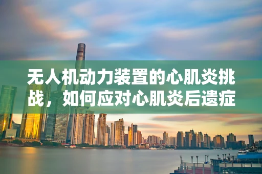 无人机动力装置的心肌炎挑战，如何应对心肌炎后遗症对飞行安全的影响？