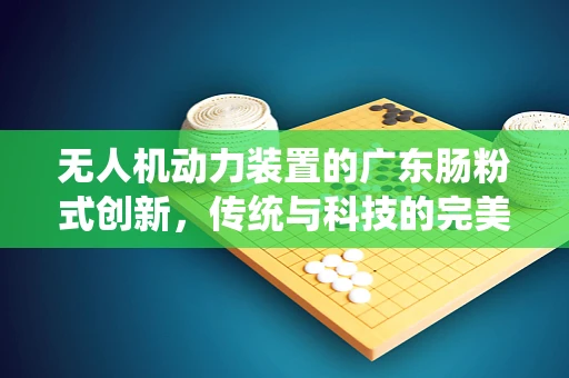 无人机动力装置的广东肠粉式创新，传统与科技的完美融合？