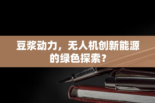 豆浆动力，无人机创新能源的绿色探索？