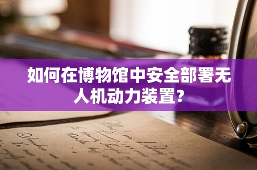 如何在博物馆中安全部署无人机动力装置？