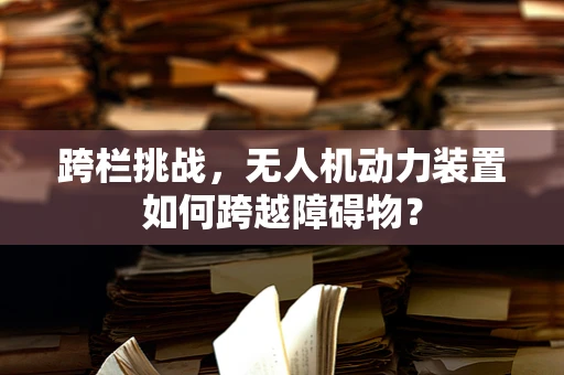 跨栏挑战，无人机动力装置如何跨越障碍物？