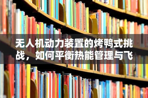 无人机动力装置的烤鸭式挑战，如何平衡热能管理与飞行性能？