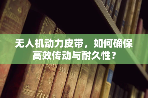 无人机动力皮带，如何确保高效传动与耐久性？