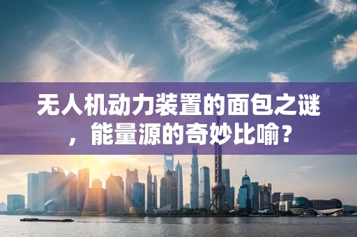 无人机动力装置的面包之谜，能量源的奇妙比喻？