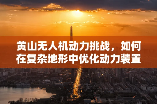 黄山无人机动力挑战，如何在复杂地形中优化动力装置效能？