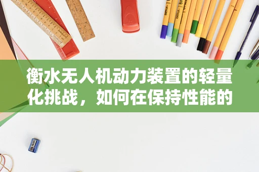 衡水无人机动力装置的轻量化挑战，如何在保持性能的同时减轻负担？