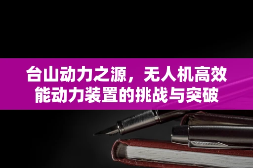 台山动力之源，无人机高效能动力装置的挑战与突破