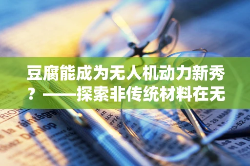 豆腐能成为无人机动力新秀？——探索非传统材料在无人机动力装置中的应用