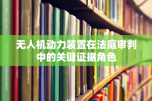 无人机动力装置在法庭审判中的关键证据角色