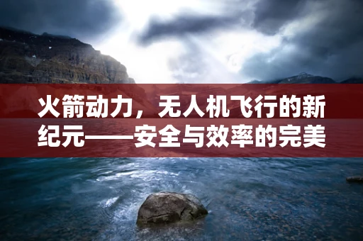 火箭动力，无人机飞行的新纪元——安全与效率的完美平衡在哪里？