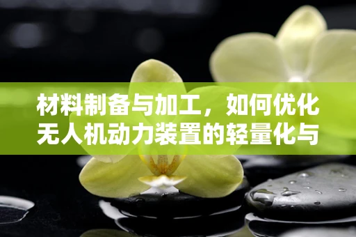 材料制备与加工，如何优化无人机动力装置的轻量化与强度？