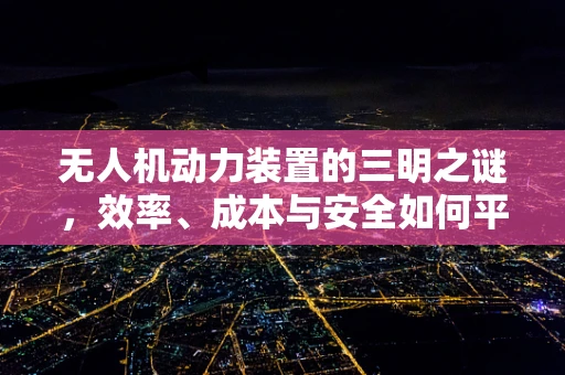 无人机动力装置的三明之谜，效率、成本与安全如何平衡？