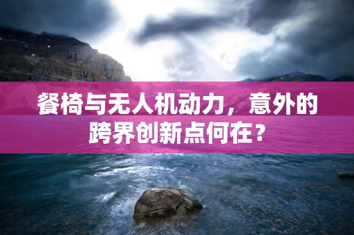 餐椅与无人机动力，意外的跨界创新点何在？