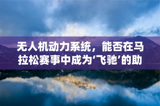 无人机动力系统，能否在马拉松赛事中成为‘飞驰’的助力？