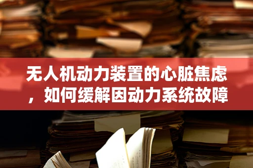 无人机动力装置的心脏焦虑，如何缓解因动力系统故障引发的飞行焦虑？