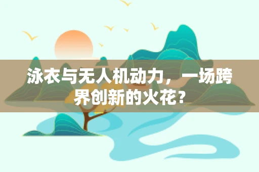 泳衣与无人机动力，一场跨界创新的火花？