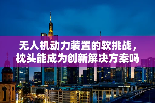 无人机动力装置的软挑战，枕头能成为创新解决方案吗？