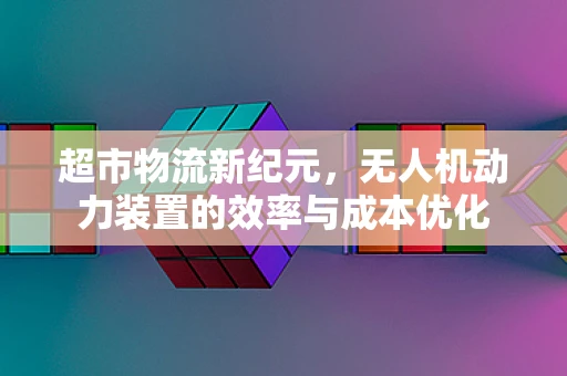 超市物流新纪元，无人机动力装置的效率与成本优化